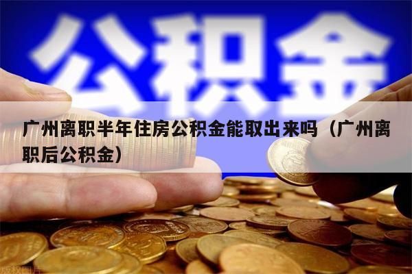 南昌离职半年住房公积金能取出来吗（南昌离职后公积金）