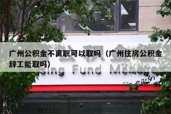 南昌公积金不离职可以取吗（南昌住房公积金辞工能取吗）