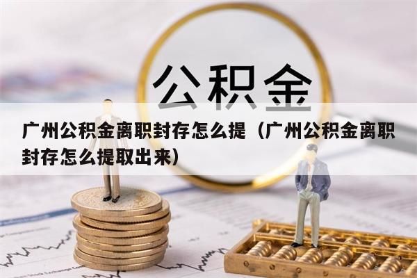 南昌公积金离职封存怎么提（南昌公积金离职封存怎么提取出来）