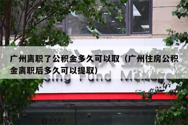 南昌离职了公积金多久可以取（南昌住房公积金离职后多久可以提取）